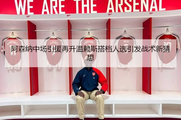 阿森纳中场引援再升温赖斯搭档人选引发战术新猜想 - MKSports