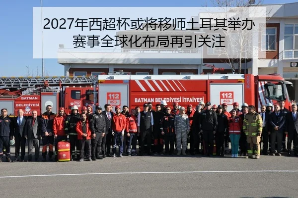 2027年西超杯或将移师土耳其举办 赛事全球化布局再引关注 - MKSports