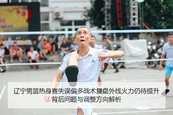 辽宁男篮热身赛失误偏多战术复盘外线火力仍待提升背后问题与调整方向解析 - MKSports