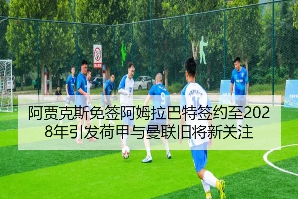 阿贾克斯免签阿姆拉巴特签约至2028年引发荷甲与曼联旧将新关注 - MKSports