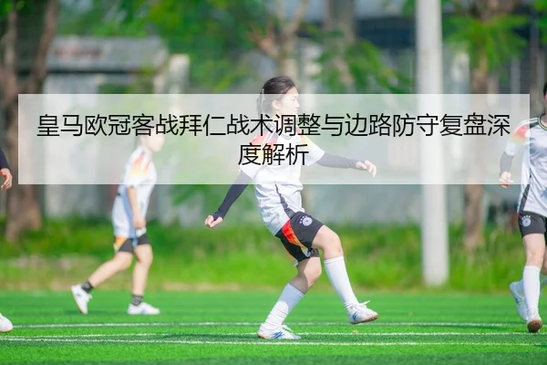 皇马欧冠客战拜仁战术调整与边路防守复盘深度解析 - MKSports