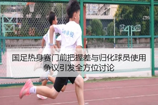 国足热身赛门前把握差与归化球员使用争议引发全方位讨论 - MKSports