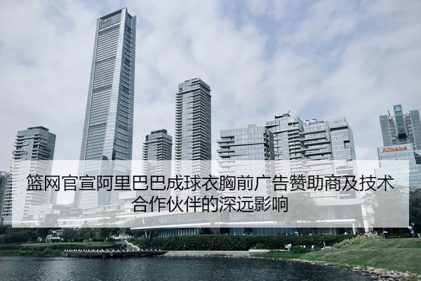 篮网官宣阿里巴巴成球衣胸前广告赞助商及技术合作伙伴的深远影响 - MKSports