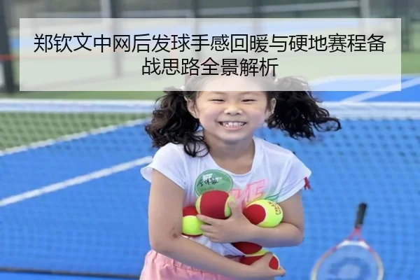 郑钦文中网后发球手感回暖与硬地赛程备战思路全景解析（MKSports）